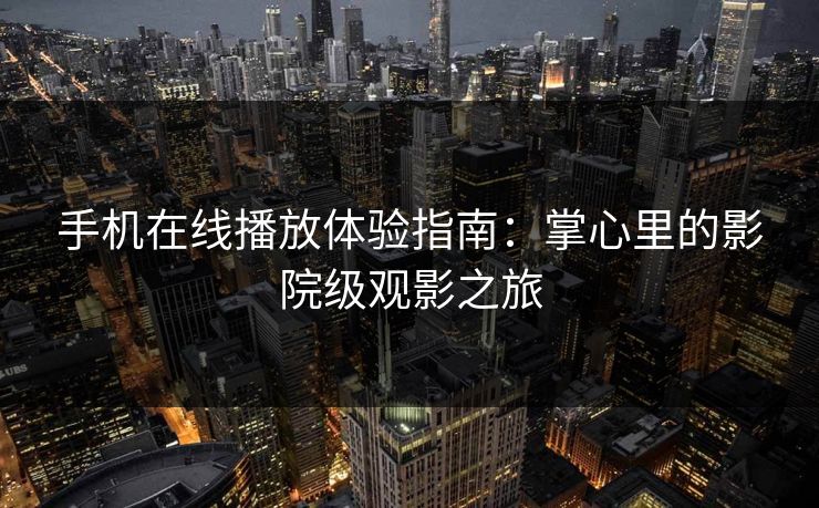 手机在线播放体验指南：掌心里的影院级观影之旅