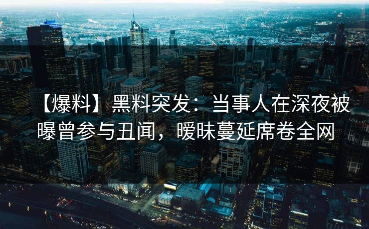 【爆料】黑料突发:当事人在深夜被曝曾参与丑闻,暧昧蔓延席卷全网 【爆料】黑料突发:当事人在深夜被曝曾参与丑闻,暧昧蔓延席卷全网