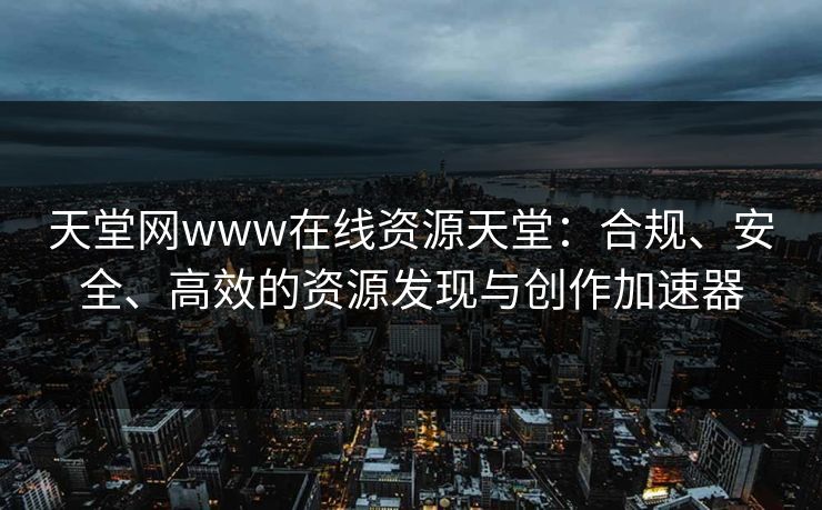 天堂网www在线资源天堂：合规、安全、高效的资源发现与创作加速器