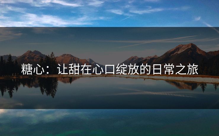 糖心：让甜在心口绽放的日常之旅