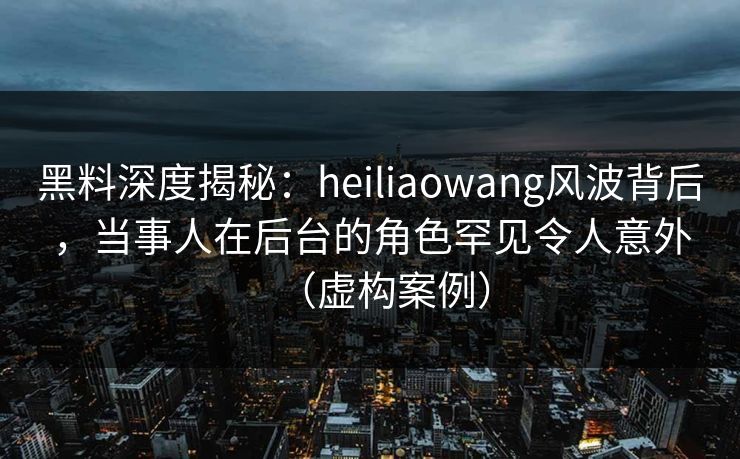 黑料深度揭秘:heiliaowang风波背后,当事人在后台的角色罕见令人意外(虚构案例) 黑料深度揭秘:heiliaowang风波背后,当事人在后台的角色罕见令人意外(虚构案例)