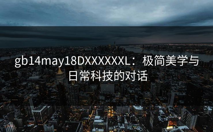 gb14may18DXXXXXXL:极简美学与日常科技的对话 gb14may18DXXXXXXL:极简美学与日常科技的对话