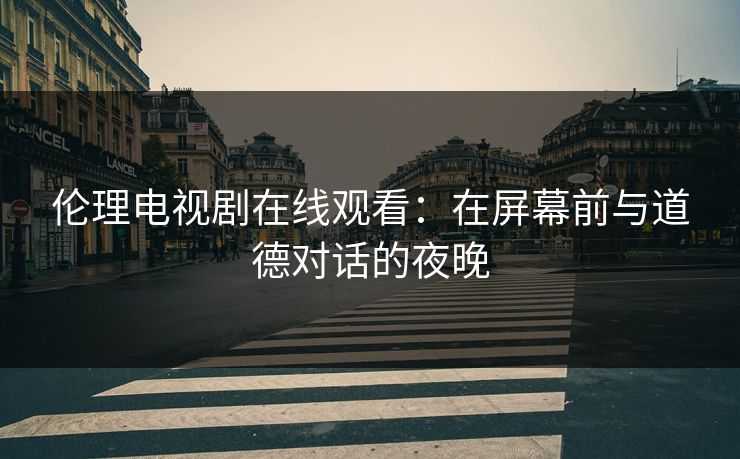 伦理电视剧在线观看：在屏幕前与道德对话的夜晚