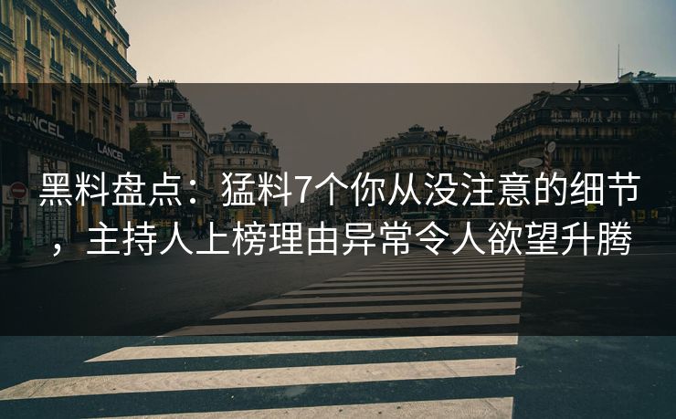 黑料盘点：猛料7个你从没注意的细节，主持人上榜理由异常令人欲望升腾