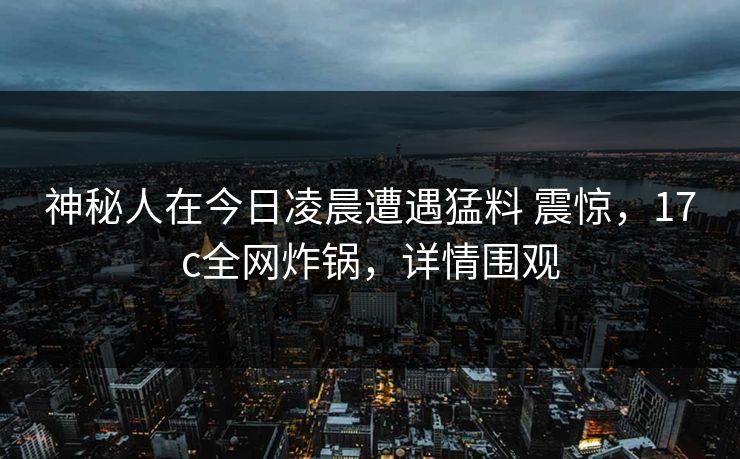 神秘人在今日凌晨遭遇猛料 震惊，17c全网炸锅，详情围观