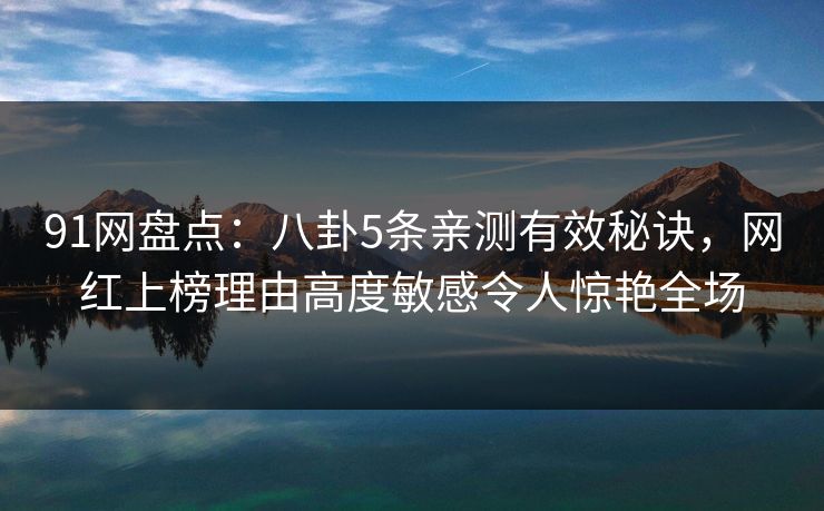 91网盘点：八卦5条亲测有效秘诀，网红上榜理由高度敏感令人惊艳全场