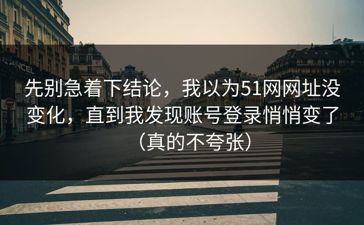 先别急着下结论，我以为51网网址没变化，直到我发现账号登录悄悄变了（真的不夸张）