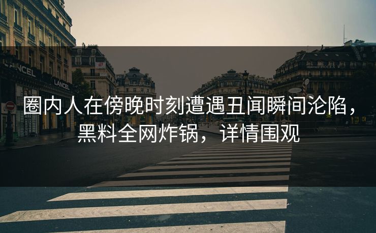 圈内人在傍晚时刻遭遇丑闻瞬间沦陷,黑料全网炸锅,详情围观 圈内人在傍晚时刻遭遇丑闻瞬间沦陷,黑料全网炸锅,详情围观