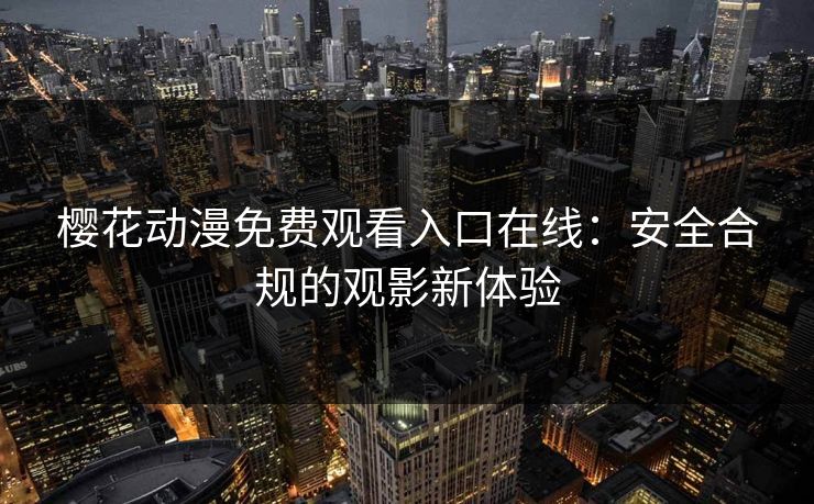 樱花动漫免费观看入口在线：安全合规的观影新体验