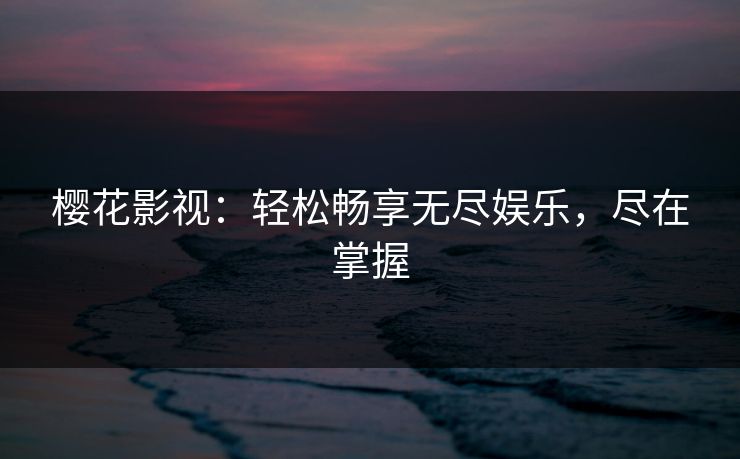 樱花影视：轻松畅享无尽娱乐，尽在掌握