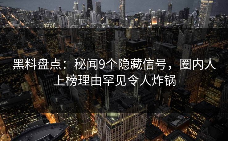 黑料盘点：秘闻9个隐藏信号，圈内人上榜理由罕见令人炸锅