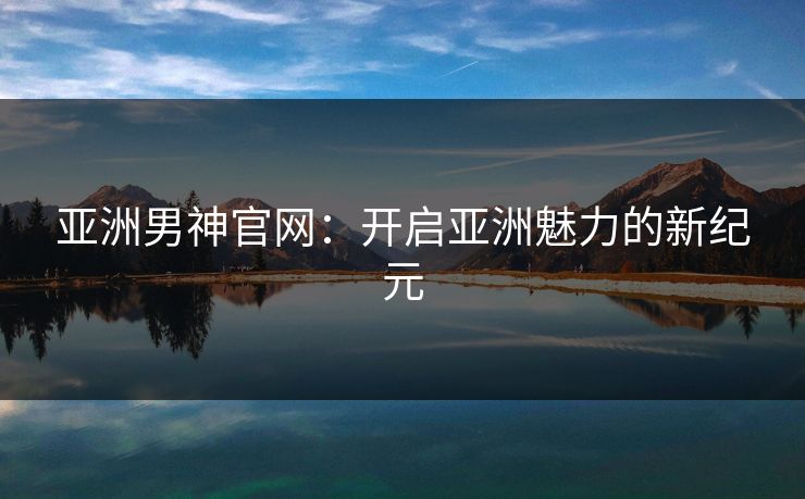 亚洲男神官网：开启亚洲魅力的新纪元