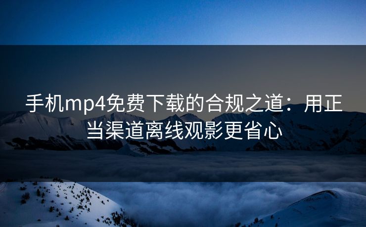 手机mp4免费下载的合规之道：用正当渠道离线观影更省心