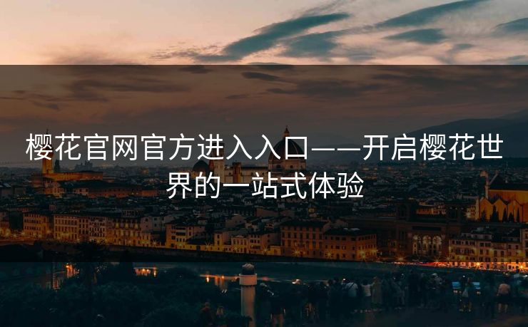 樱花官网官方进入入口——开启樱花世界的一站式体验