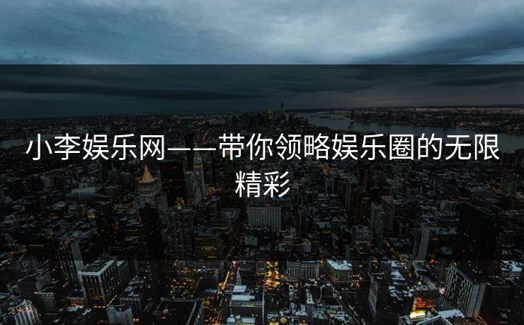 小李娱乐网——带你领略娱乐圈的无限精彩