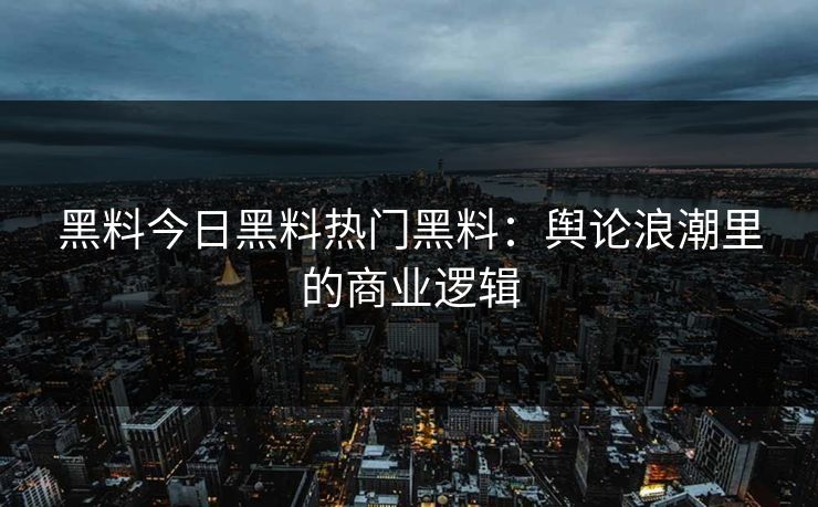 黑料今日黑料热门黑料：舆论浪潮里的商业逻辑