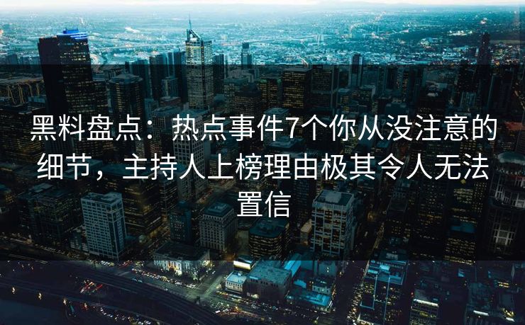 黑料盘点：热点事件7个你从没注意的细节，主持人上榜理由极其令人无法置信