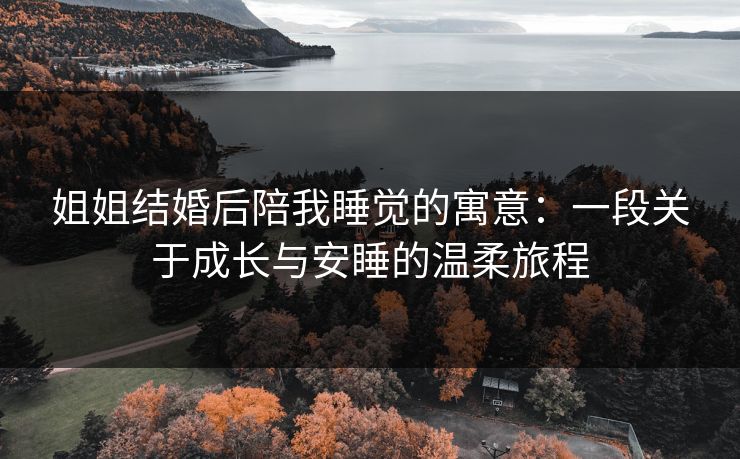 姐姐结婚后陪我睡觉的寓意：一段关于成长与安睡的温柔旅程