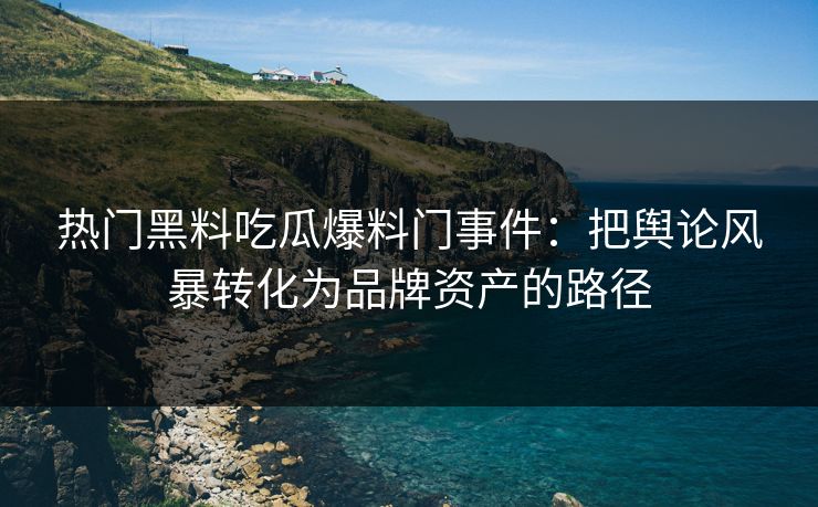 热门黑料吃瓜爆料门事件：把舆论风暴转化为品牌资产的路径