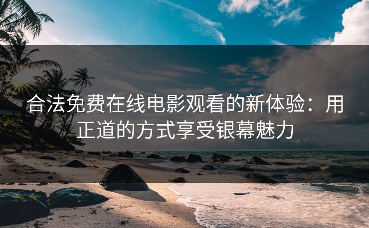 合法免费在线电影观看的新体验:用正道的方式享受银幕魅力 合法免费在线电影观看的新体验:用正道的方式享受银幕魅力