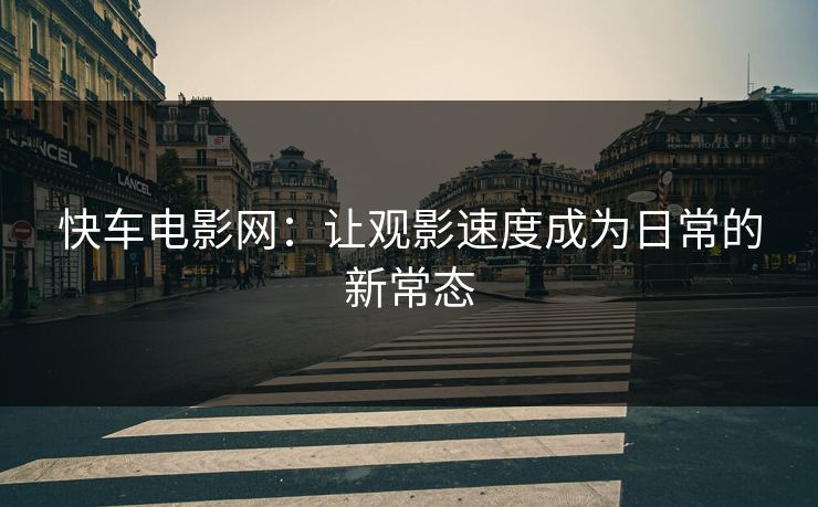 快车电影网：让观影速度成为日常的新常态