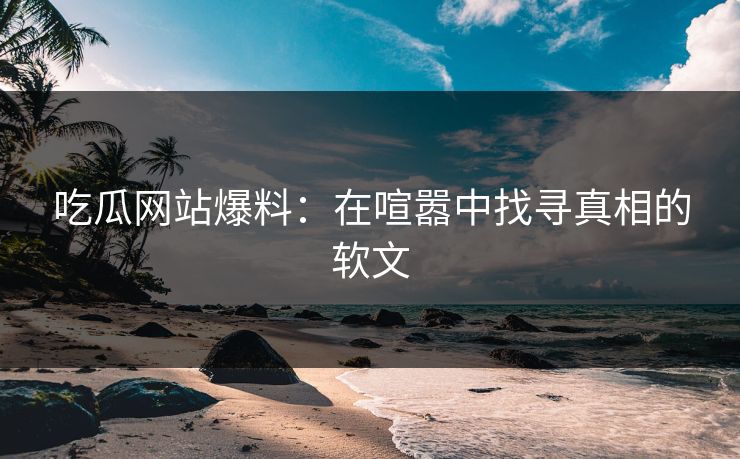 吃瓜网站爆料：在喧嚣中找寻真相的软文