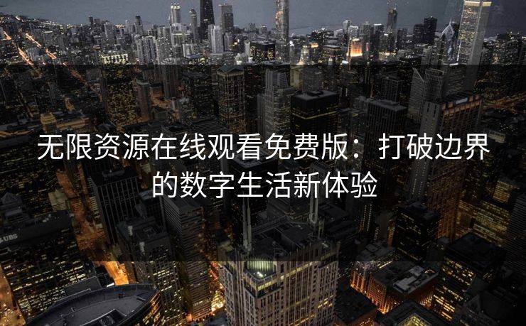 无限资源在线观看免费版：打破边界的数字生活新体验