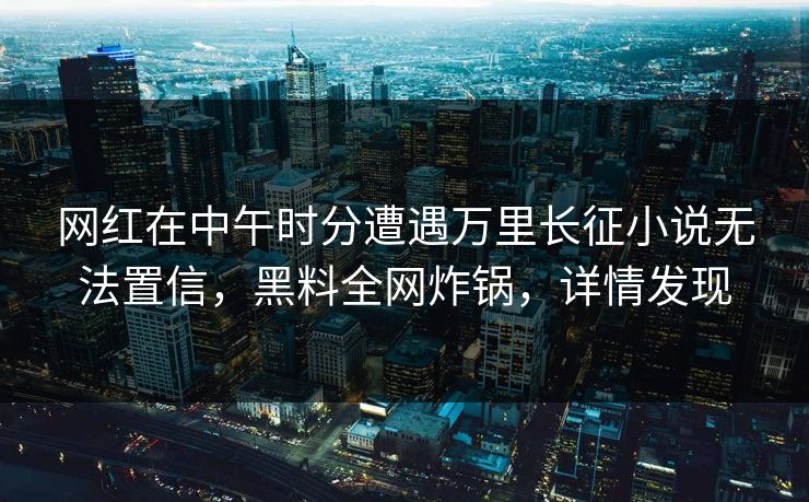 网红在中午时分遭遇万里长征小说无法置信，黑料全网炸锅，详情发现