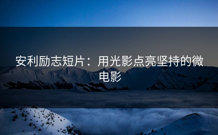安利励志短片：用光影点亮坚持的微电影