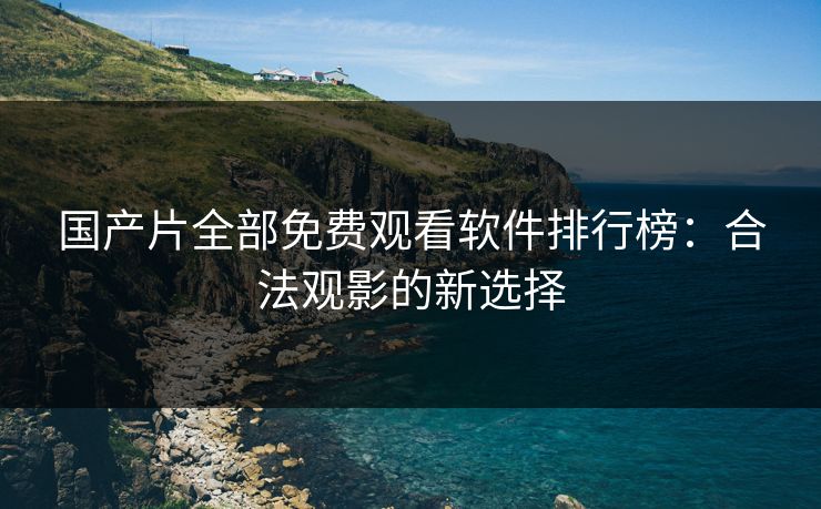 国产片全部免费观看软件排行榜：合法观影的新选择
