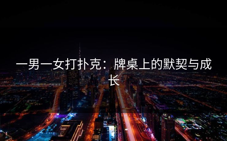 一男一女打扑克：牌桌上的默契与成长