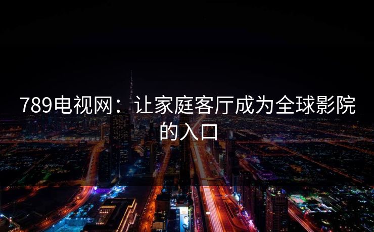789电视网：让家庭客厅成为全球影院的入口