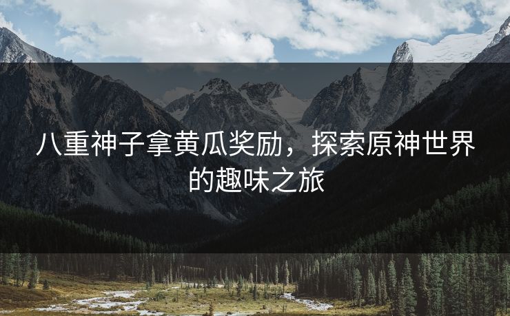 八重神子拿黄瓜奖励，探索原神世界的趣味之旅
