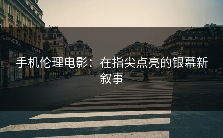 手机伦理电影：在指尖点亮的银幕新叙事