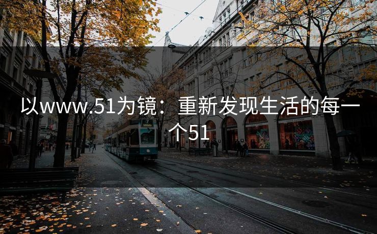 以www.51为镜：重新发现生活的每一个51