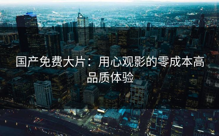 国产免费大片：用心观影的零成本高品质体验