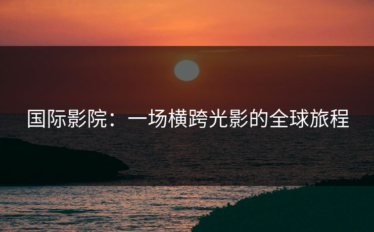 国际影院：一场横跨光影的全球旅程
