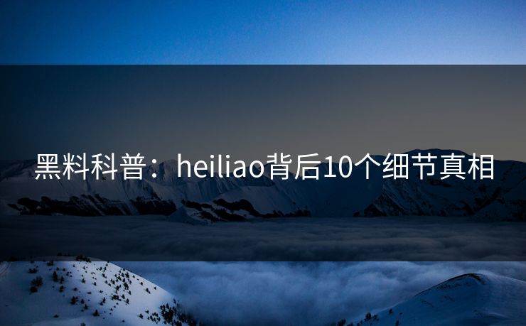黑料科普:heiliao背后10个细节真相 黑料科普:heiliao背后10个细节真相