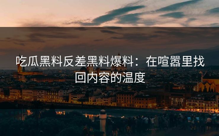 吃瓜黑料反差黑料爆料：在喧嚣里找回内容的温度