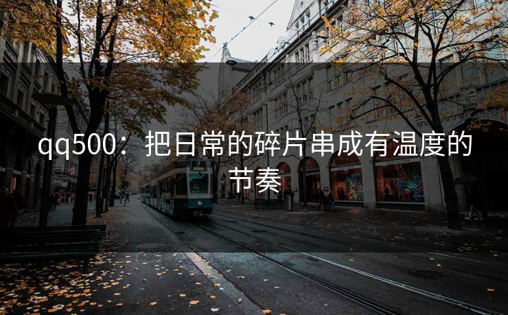 qq500:把日常的碎片串成有温度的节奏