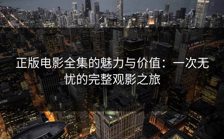 正版电影全集的魅力与价值:一次无忧的完整观影之旅