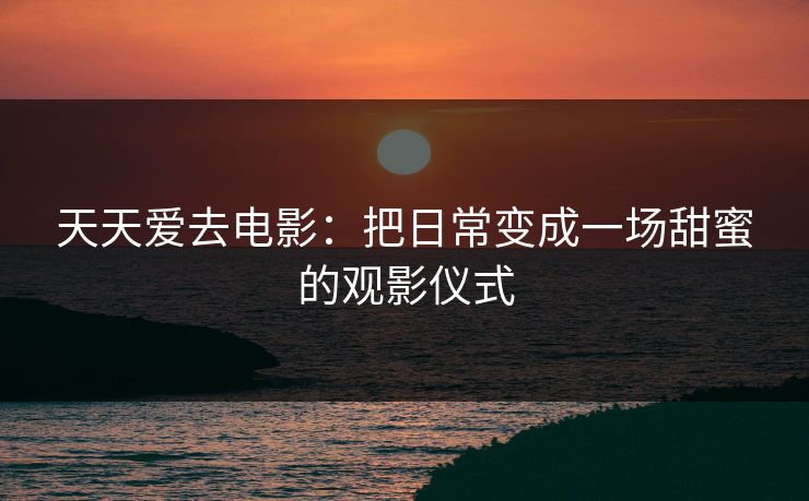 天天爱去电影：把日常变成一场甜蜜的观影仪式