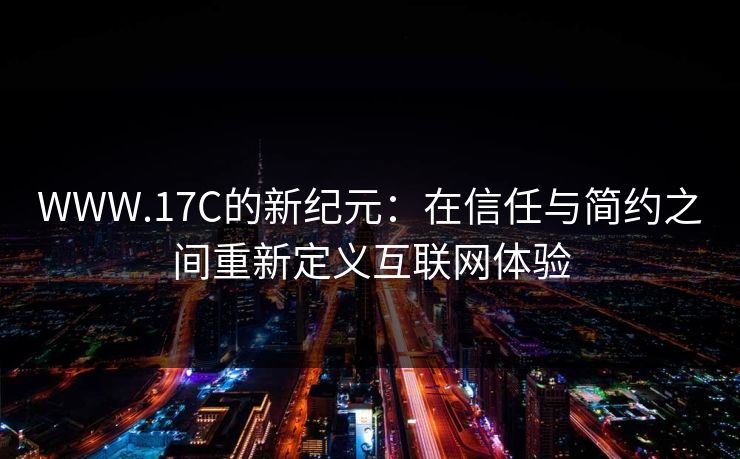 WWW.17C的新纪元：在信任与简约之间重新定义互联网体验