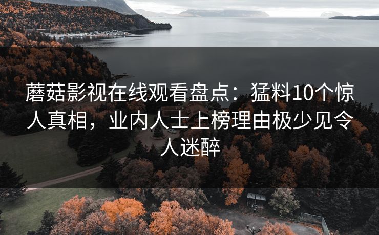 蘑菇影视在线观看盘点:猛料10个惊人真相,业内人士上榜理由极少见令人迷醉