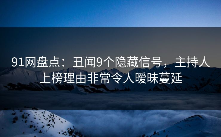 91网盘点:丑闻9个隐藏信号,主持人上榜理由非常令人暧昧蔓延