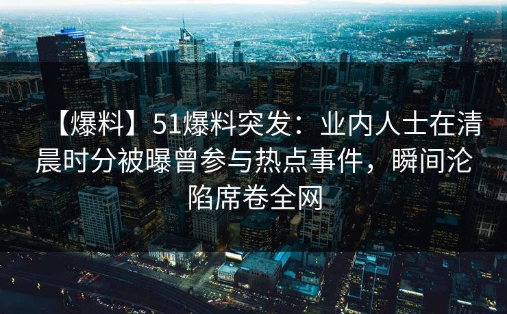 【爆料】51爆料突发:业内人士在清晨时分被曝曾参与热点事件,瞬间沦陷席卷全网