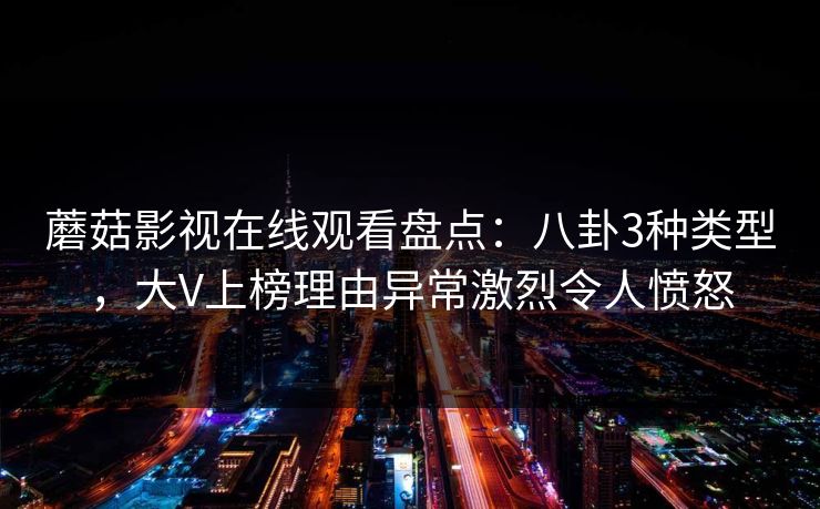 蘑菇影视在线观看盘点：八卦3种类型，大V上榜理由异常激烈令人愤怒