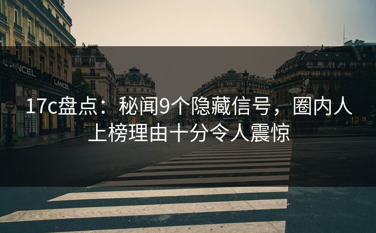 17c盘点：秘闻9个隐藏信号，圈内人上榜理由十分令人震惊