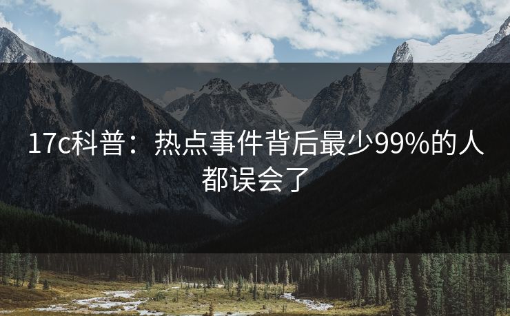 17c科普：热点事件背后最少99%的人都误会了