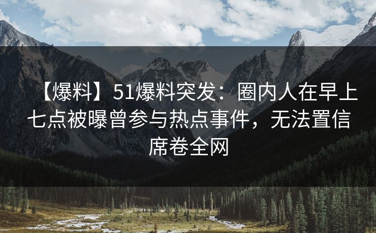 【爆料】51爆料突发：圈内人在早上七点被曝曾参与热点事件，无法置信席卷全网